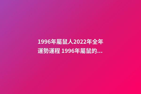 1996年屬鼠人2022年全年運勢運程 1996年屬鼠的2022年的命運如何-第1張-觀點-玄機派